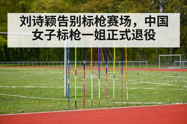 刘诗颖告别标枪赛场，中国女子标枪一姐正式退役