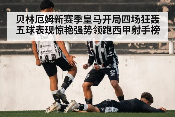 贝林厄姆新赛季皇马开局四场狂轰五球表现惊艳强势领跑西甲射手榜