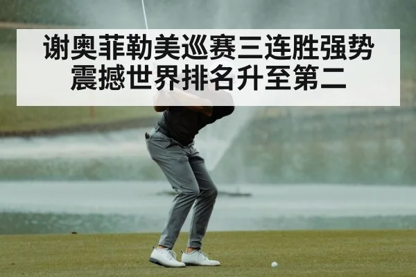谢奥菲勒美巡赛三连胜强势震撼世界排名升至第二