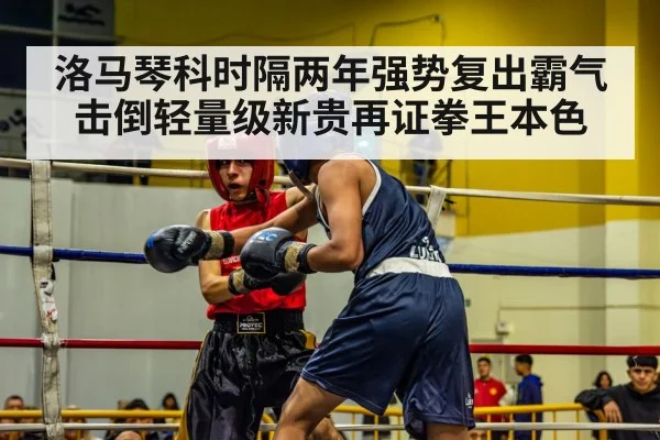 洛马琴科时隔两年强势复出霸气击倒轻量级新贵再证拳王本色